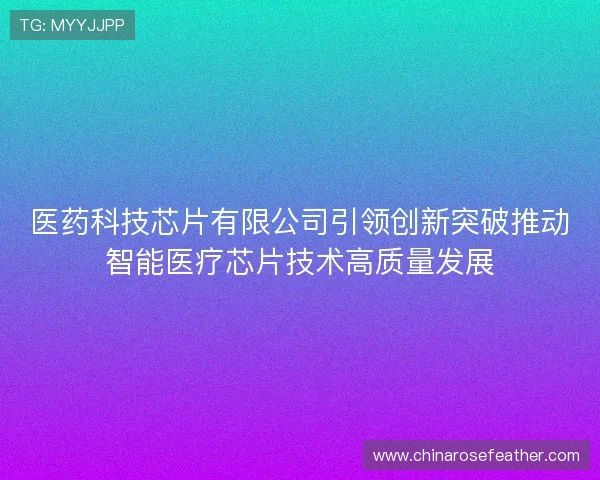 医药科技芯片有限公司引领创新突破推动智能医疗芯片技术高质量发展