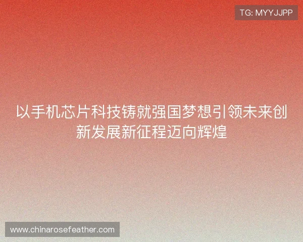 以手机芯片科技铸就强国梦想引领未来创新发展新征程迈向辉煌 以手机芯片科技铸就强国梦想引领未来创新发展新征程迈向辉煌